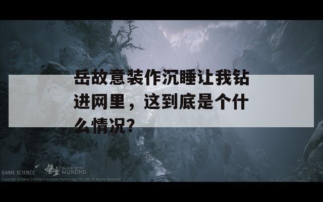 岳故意装作沉睡让我钻进网里，这到底是个什么情况？