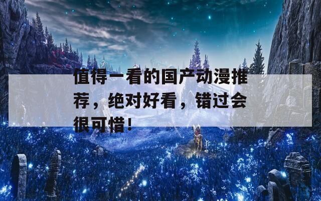 值得一看的国产动漫推荐，绝对好看，错过会很可惜！
