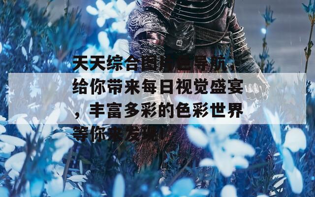 天天综合图片色导航，给你带来每日视觉盛宴，丰富多彩的色彩世界等你来发现！