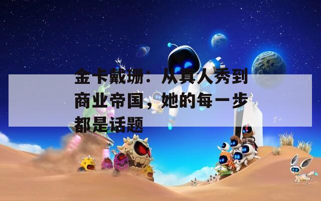金卡戴珊：从真人秀到商业帝国，她的每一步都是话题