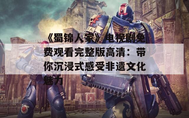 《蜀锦人家》电视剧免费观看完整版高清：带你沉浸式感受非遗文化魅力