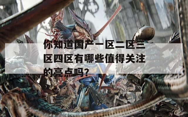 你知道国产一区二区三区四区有哪些值得关注的亮点吗？