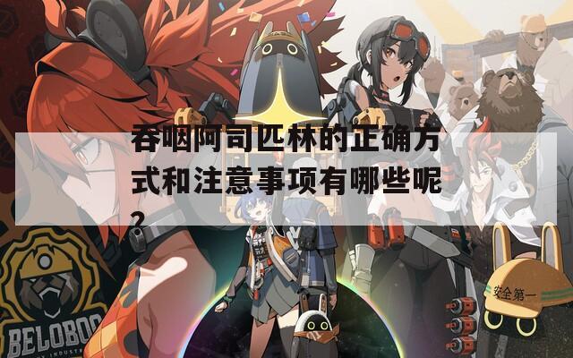 吞咽阿司匹林的正确方式和注意事项有哪些呢？