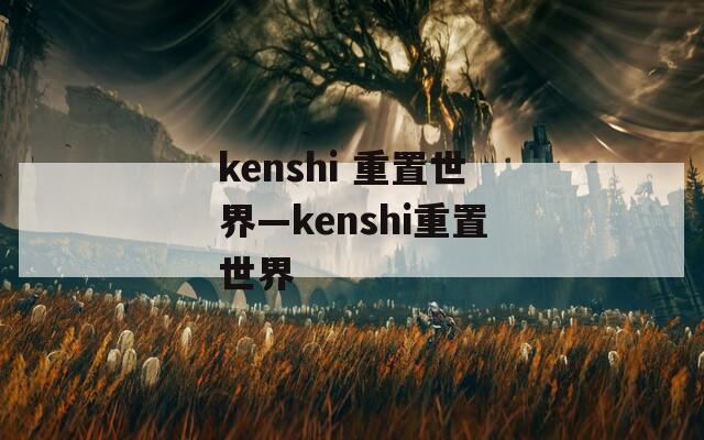 kenshi 重置世界—kenshi重置世界