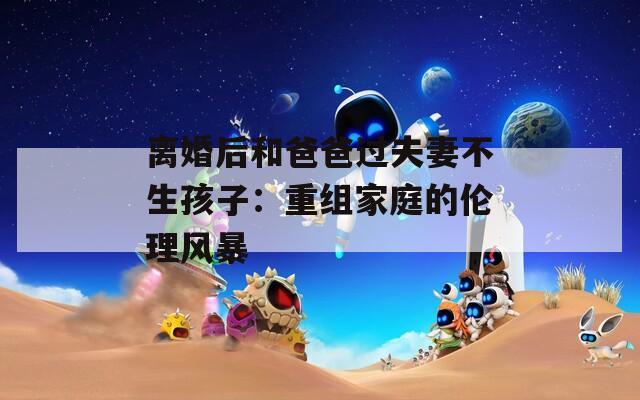 离婚后和爸爸过夫妻不生孩子：重组家庭的伦理风暴