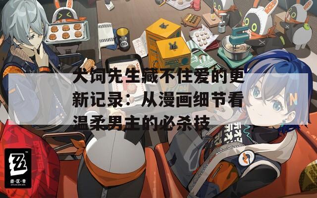 犬饲先生藏不住爱的更新记录：从漫画细节看温柔男主的必杀技