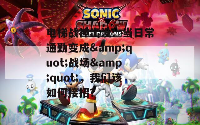 电梯战神出没：当日常通勤变成&quot;战场&quot;，我们该如何接招？