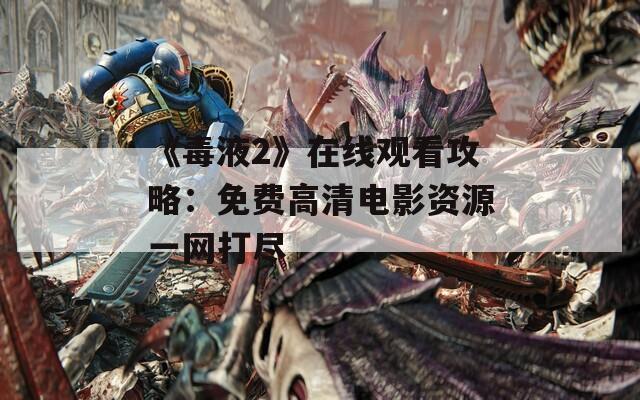 《毒液2》在线观看攻略：免费高清电影资源一网打尽