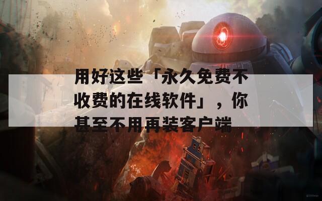 用好这些「永久免费不收费的在线软件」，你甚至不用再装客户端