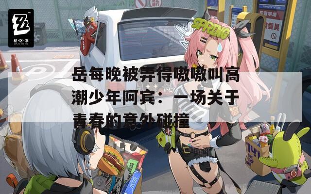 岳每晚被弄得嗷嗷叫高潮少年阿宾：一场关于青春的意外碰撞