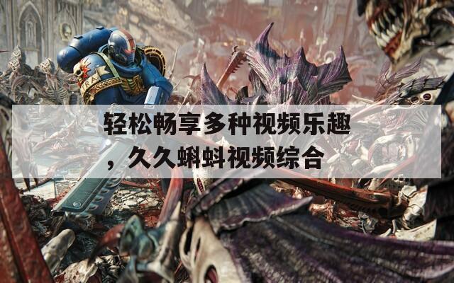 轻松畅享多种视频乐趣，久久蝌蚪视频综合