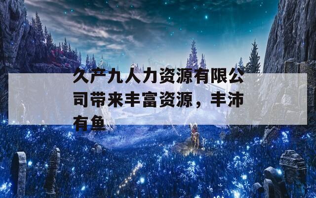久产九人力资源有限公司带来丰富资源，丰沛有鱼