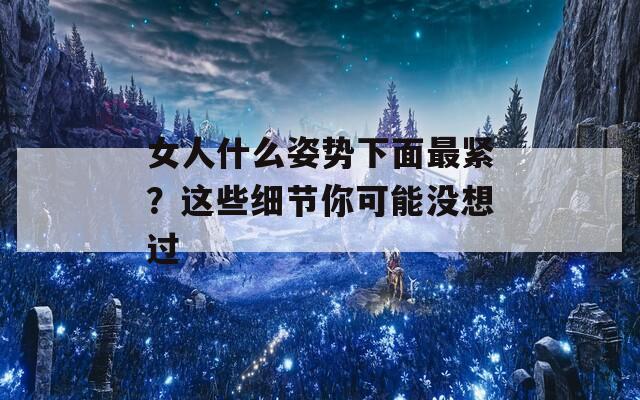 女人什么姿势下面最紧？这些细节你可能没想过