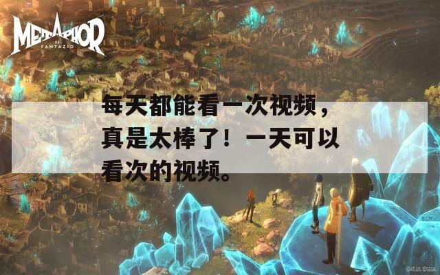每天都能看一次视频，真是太棒了！一天可以看次的视频。