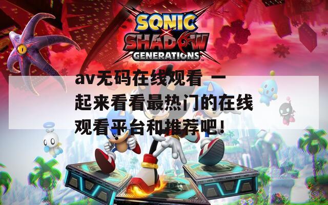 av无码在线观看 一起来看看最热门的在线观看平台和推荐吧！