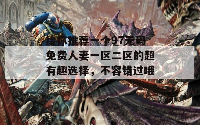 给你推荐一个97无码免费人妻一区二区的超有趣选择，不容错过哦！