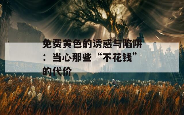 免费黄色的诱惑与陷阱：当心那些“不花钱”的代价