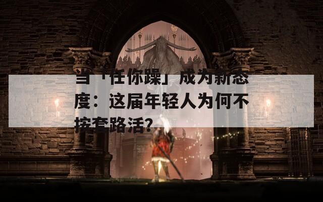 当「任你躁」成为新态度：这届年轻人为何不按套路活？