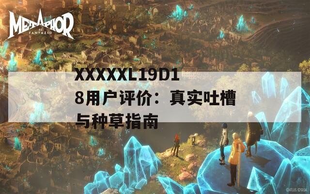 XXXXXL19D18用户评价：真实吐槽与种草指南