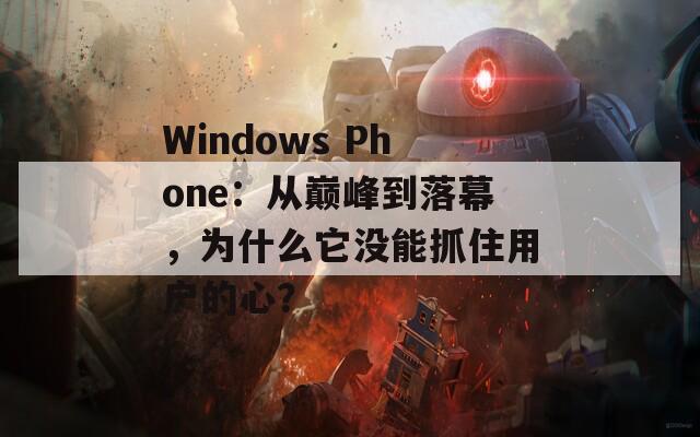 Windows Phone：从巅峰到落幕，为什么它没能抓住用户的心？