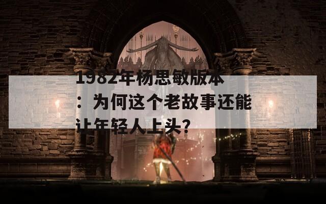 1982年杨思敏版本：为何这个老故事还能让年轻人上头？