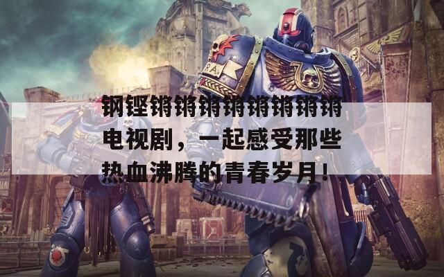 钢铿锵锵锵锵锵锵锵锵电视剧，一起感受那些热血沸腾的青春岁月！