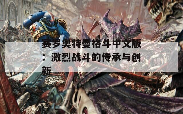 赛罗奥特曼格斗中文版：激烈战斗的传承与创新