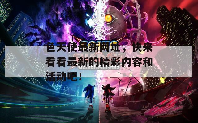 色天使最新网址，快来看看最新的精彩内容和活动吧！