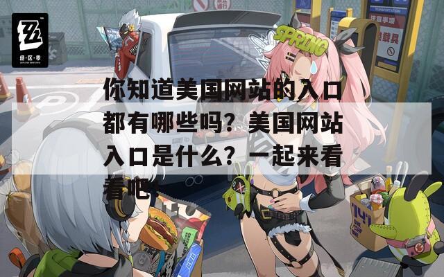 你知道美国网站的入口都有哪些吗？美国网站入口是什么？一起来看看吧！