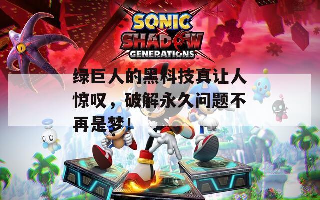 绿巨人的黑科技真让人惊叹，破解永久问题不再是梦！