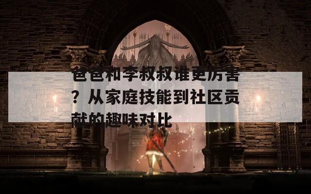 爸爸和李叔叔谁更厉害？从家庭技能到社区贡献的趣味对比