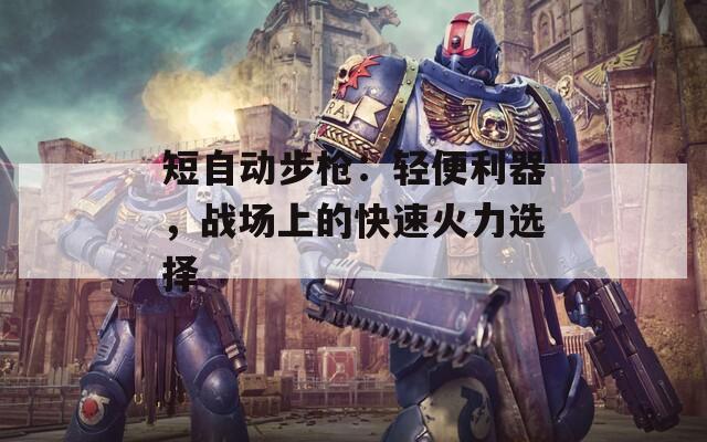 短自动步枪：轻便利器，战场上的快速火力选择