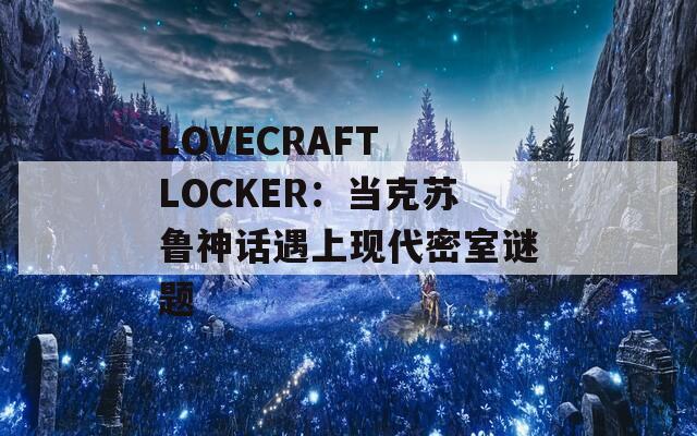 LOVECRAFT LOCKER：当克苏鲁神话遇上现代密室谜题