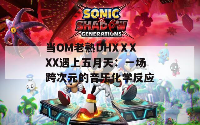 当OM老熟DHXⅩXXX遇上五月天：一场跨次元的音乐化学反应