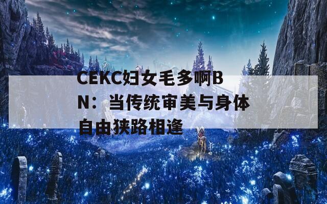 CEKC妇女毛多啊BN：当传统审美与身体自由狭路相逢