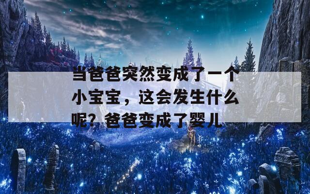 当爸爸突然变成了一个小宝宝，这会发生什么呢？爸爸变成了婴儿