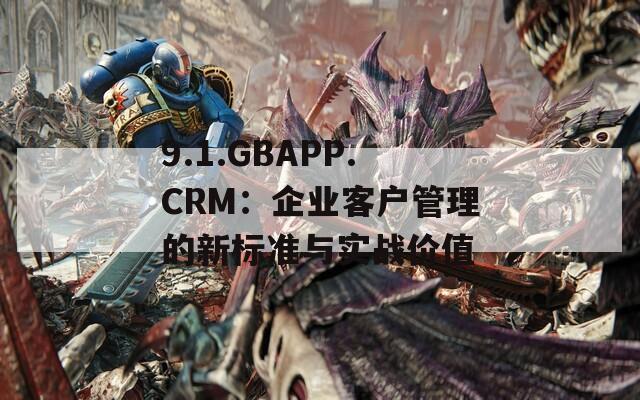 9.1.GBAPP.CRM：企业客户管理的新标准与实战价值