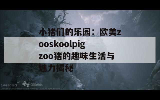 小猪们的乐园：欧美zooskoolpigzoo猪的趣味生活与魅力揭秘