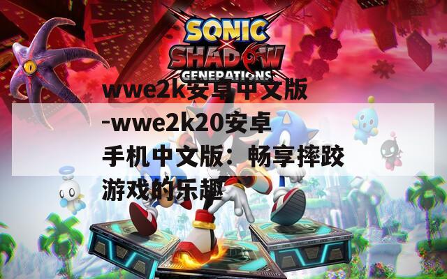 wwe2k安卓中文版-wwe2k20安卓手机中文版：畅享摔跤游戏的乐趣