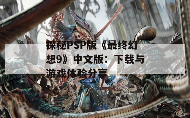 探秘PSP版《最终幻想9》中文版：下载与游戏体验分享