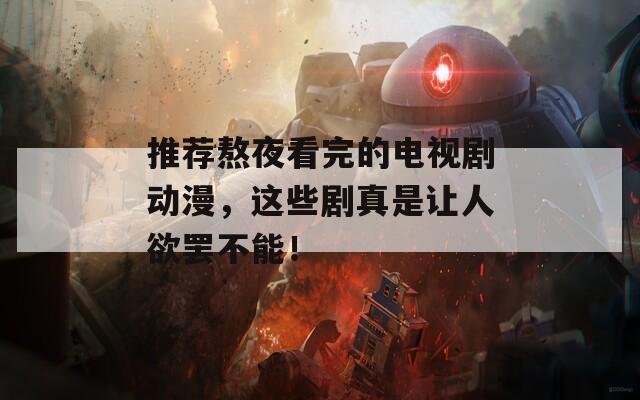 推荐熬夜看完的电视剧动漫，这些剧真是让人欲罢不能！