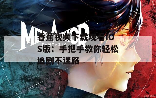 香蕉视频下载观看IOS版：手把手教你轻松追剧不迷路