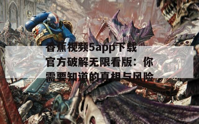 香蕉视频5app下载官方破解无限看版：你需要知道的真相与风险