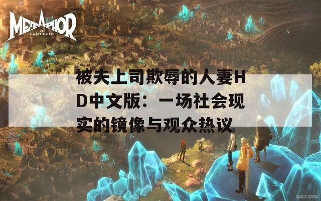 被夫上司欺辱的人妻HD中文版：一场社会现实的镜像与观众热议