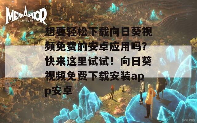 想要轻松下载向日葵视频免费的安卓应用吗？快来这里试试！向日葵视频免费下载安装app安卓