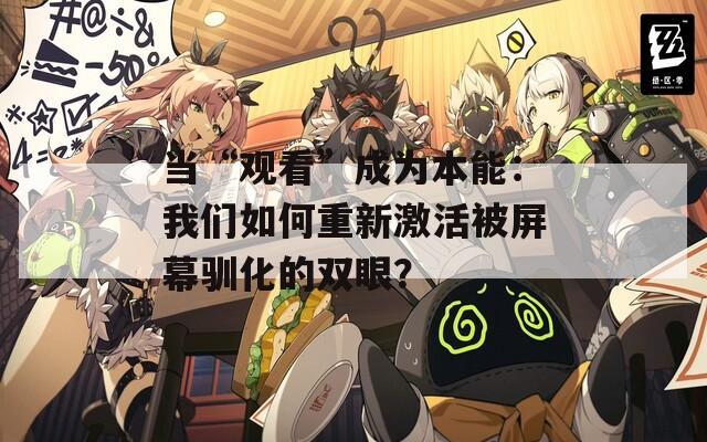 当“观看”成为本能：我们如何重新激活被屏幕驯化的双眼？