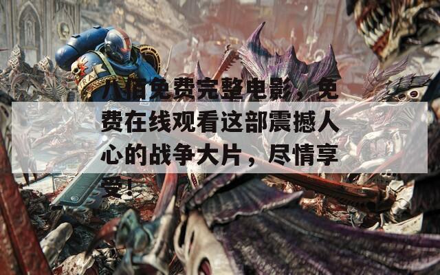 八佰免费完整电影，免费在线观看这部震撼人心的战争大片，尽情享受！