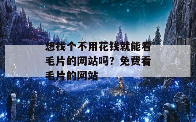 想找个不用花钱就能看毛片的网站吗？免费看毛片的网站