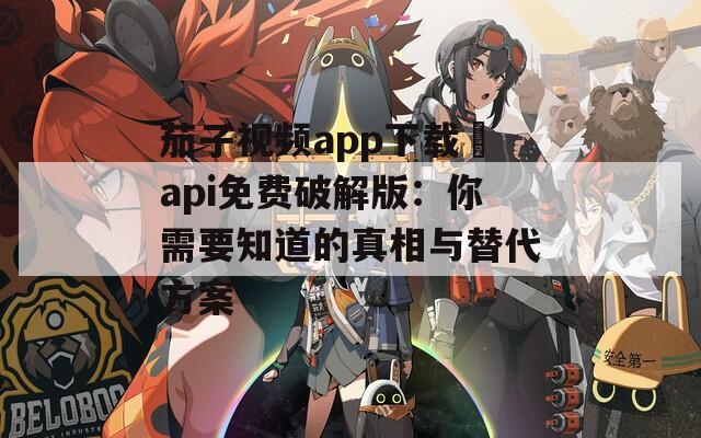 茄子视频app下载汅api免费破解版：你需要知道的真相与替代方案