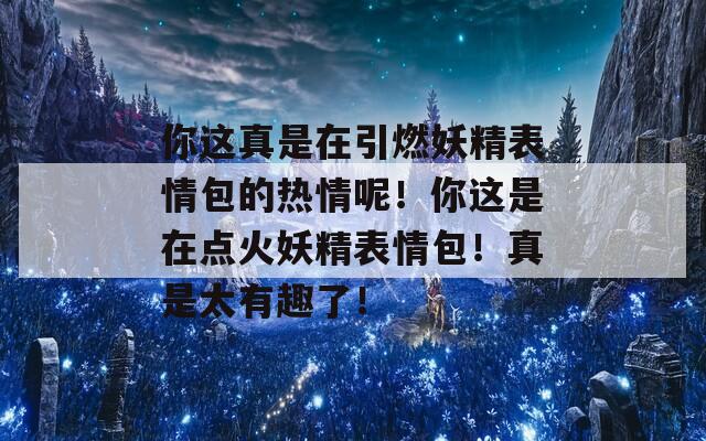 你这真是在引燃妖精表情包的热情呢！你这是在点火妖精表情包！真是太有趣了！